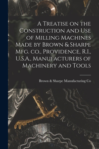 Treatise on the Construction and use of Milling Machines Made by Brown & Sharpe mfg. co., Providence, R.I., U.S.A., Manufacturers of Machinery and Tools