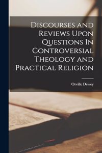 Discourses and Reviews Upon Questions In Controversial Theology and Practical Religion