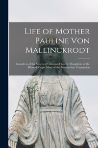 Life of Mother Pauline von Mallinckrodt: Foundress of the Sisters of Christian Charity, Daughters of the Blessed Virgin Mary of the Immaculate Conception