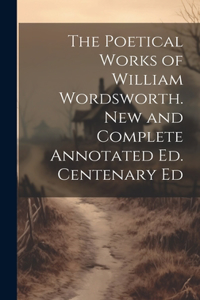 Poetical Works of William Wordsworth. New and Complete Annotated Ed. Centenary Ed