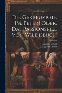 Die Gekreuzigte [M. Peter] Oder, Das Passionspiel Von Wildisbuch