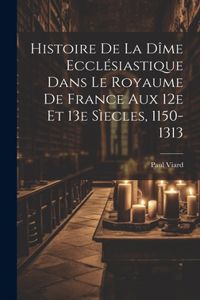 Histoire De La Dîme Ecclésiastique Dans Le Royaume De France Aux 12e Et 13e Sìecles, 1150-1313