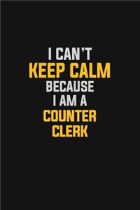 I Can't Keep Calm Because I Am A Counter Clerk