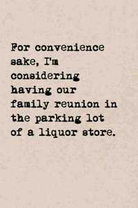 For Convenience Sake, I'm Considering Having Our Family Reunion In The Parking Lot Of A Liquor Store.