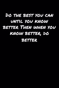 Do The Best You Can Until You Know Better Then When You Know Better Do Better
