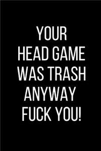 Your Head Game Was Trash Anyway Fuck You!