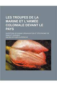 Les Troupes de La Marine Et L'Armee Coloniale Devant Le Pays; Questions de Bonne Organisation Et D'Economie de Sang Et D'Argent