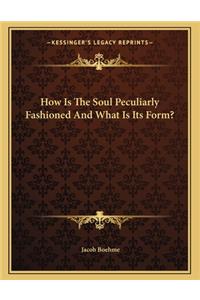 How Is the Soul Peculiarly Fashioned and What Is Its Form?