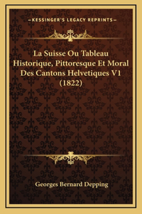 La Suisse Ou Tableau Historique, Pittoresque Et Moral Des Cantons Helvetiques V1 (1822)