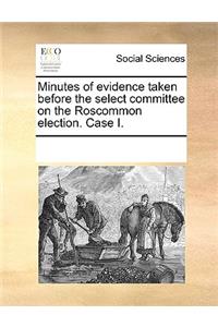 Minutes of evidence taken before the select committee on the Roscommon election. Case I.
