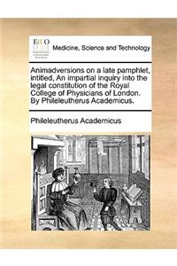 Animadversions on a Late Pamphlet, Intitled, an Impartial Inquiry Into the Legal Constitution of the Royal College of Physicians of London. by Phileleutherus Academicus.