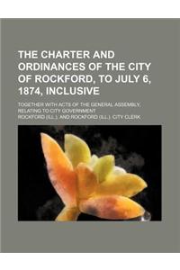 The Charter and Ordinances of the City of Rockford, to July 6, 1874, Inclusive; Together with Acts of the General Assembly, Relating to City Governmen