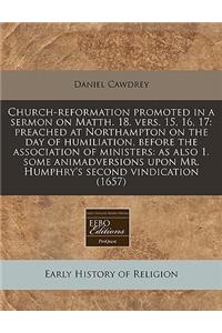 Church-Reformation Promoted in a Sermon on Matth. 18. Vers. 15, 16, 17: Preached at Northampton on the Day of Humiliation, Before the Association of Ministers: As Also 1. Some Animadversions Upon Mr. Humphry's Second Vindication (1657)