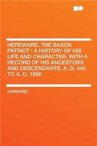 Hereward, the Saxon Patriot: A History of His Life and Character, with a Record of His Ancestors and Descendants, A. D. 445 to A. D. 1896