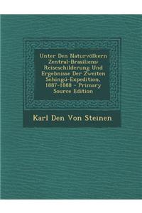 Unter Den Naturvolkern Zentral-Brasiliens: Reiseschilderung Und Ergebnisse Der Zweiten Schingu-Expedition, 1887-1888 - Primary Source Edition