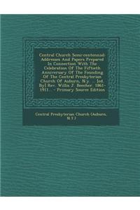 Central Church Semi-Centennial: Addresses and Papers Prepared in Connection with the Celebration of the Fiftieth Anniversary of the Founding of the Ce