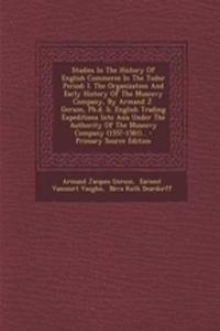 Studies in the History of English Commerce in the Tudor Period: I. the Organization and Early History of the Muscovy Company, by Armand J. Gerson, PH.D. II. English Trading Expeditions Into Asia Under the Authority of the Muscovy Company (1557-1581
