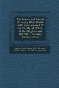The Homes and Haunts of Henry Kirk White; With Some Account of the Family of White, of Nottingham and Norfolk - Primary Source Edition