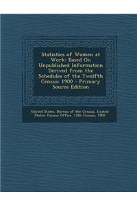 Statistics of Women at Work: Based on Unpublished Information Derived from the Schedules of the Twelfth Census: 1900 - Primary Source Edition