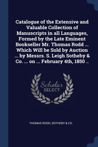 Catalogue of the Extensive and Valuable Collection of Manuscripts in all Languages, Formed by the Late Eminent Bookseller Mr. Thomas Rodd ... Which Will be Sold by Auction ... by Messrs. S. Leigh Sotheby & Co. ... on ... February 4th, 1850 ..