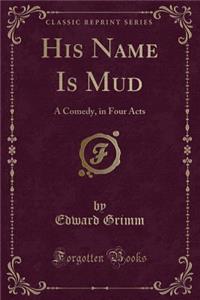 His Name Is Mud: A Comedy, in Four Acts (Classic Reprint): A Comedy, in Four Acts (Classic Reprint)