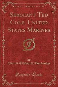 Sergeant Ted Cole, United States Marines (Classic Reprint)