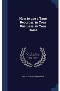 How to use a Tape Recorder, in Your Business, in Your Home