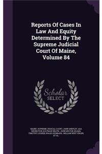 Reports of Cases in Law and Equity Determined by the Supreme Judicial Court of Maine, Volume 84