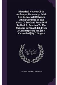 Historical Notices Of St. Anthony's Monastery, Leith And Rehearsal Of Events Which Occurred In The North Of Scotland From 1635 To 1645, In Relation To The National Covenant, Ed. From A Contemporary Ms. [of J. Alexander?] By C. Rogers