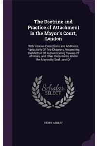 Doctrine and Practice of Attachment in the Mayor's Court, London: With Various Corrections and Additions, Particularly Of Two Chapters, Respecting the Method Of Authenticating Powers Of Attorney, and Other Document