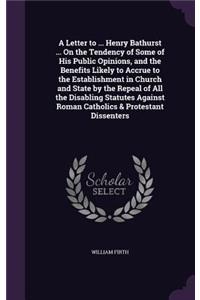 Letter to ... Henry Bathurst ... On the Tendency of Some of His Public Opinions, and the Benefits Likely to Accrue to the Establishment in Church and State by the Repeal of All the Disabling Statutes Against Roman Catholics & Protestant Dissenters