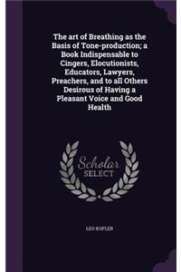 art of Breathing as the Basis of Tone-production; a Book Indispensable to Cingers, Elocutionists, Educators, Lawyers, Preachers, and to all Others Desirous of Having a Pleasant Voice and Good Health