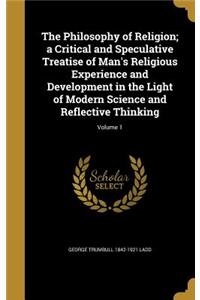 The Philosophy of Religion; a Critical and Speculative Treatise of Man's Religious Experience and Development in the Light of Modern Science and Reflective Thinking; Volume 1