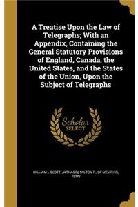 Treatise Upon the Law of Telegraphs; With an Appendix, Containing the General Statutory Provisions of England, Canada, the United States, and the States of the Union, Upon the Subject of Telegraphs