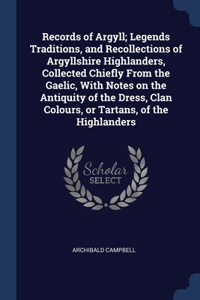 Records of Argyll; Legends Traditions, and Recollections of Argyllshire Highlanders, Collected Chiefly From the Gaelic, With Notes on the Antiquity of the Dress, Clan Colours, or Tartans, of the Highlanders