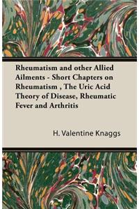 Rheumatism and Other Allied Ailments - Short Chapters on Rheumatism, The Uric Acid Theory of Disease, Rheumatic Fever and Arthritis