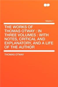 The Works of Thomas Otway: In Three Volumes: With Notes, Critical and Explanatory, and a Life of the Author Volume 1