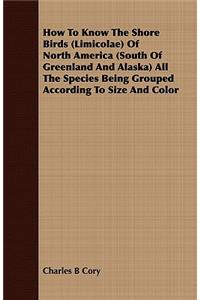 How to Know the Shore Birds (Limicolae) of North America (South of Greenland and Alaska) All the Species Being Grouped According to Size and Color