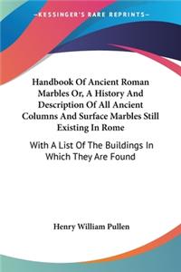 Handbook Of Ancient Roman Marbles Or, A History And Description Of All Ancient Columns And Surface Marbles Still Existing In Rome