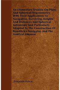 An Elementary Treatise On Plane And Spherical Trigonometry With Their Applications To Navigation, Surveying, Heights And Distances And Spherical Astronomy And Particularly Adapted To The Construction Of Bowditch's Navigator, And The Nautical Almana
