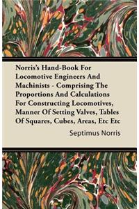 Norris's Hand-Book For Locomotive Engineers And Machinists - Comprising The Proportions And Calculations For Constructing Locomotives, Manner Of Setting Valves, Tables Of Squares, Cubes, Areas, Etc Etc