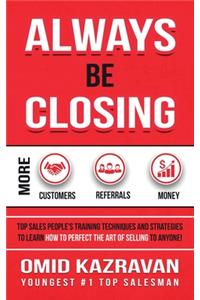 Always Be Closing: Top Sales People's Training Techniques and Strategies to Learn How to Perfect the Art of Selling to Anyone in Order to Get More Customers, Receive M