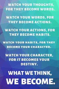 Watch Your Thoughts, for They Become Your Words. Watch Your Words, for They Become Your Actions. Watch Your Actions, for They Become Your Habits. Watch Your Habits, for They Become Your Character. Watch Your Character, for It Becomes Your Destiny.