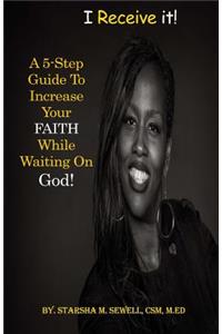 I Receive It! a 5-Step Guide to Increase Your Faith While Waiting on God!