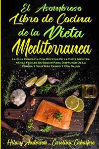 Asombroso Libro De Cocina De La Dieta Mediterránea: La Guía Completa Con Recetas De La Dieta Mediterránea Fáciles De Seguir Para Disfrutar De La Comida Y Vivir Más Tiempo Y Con Salud (Amazing Mediterr