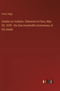 Oration on Voltaire. Delivered at Paris, May 30, 1878 - the One Hundredth Anniversary of His Death