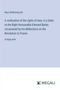 A vindication of the rights of men, in a letter to the Right Honourable Edmund Burke; occasioned by his Reflections on the Revolution in France