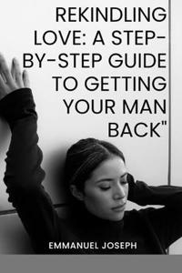 Rekindling Love: A Step-by-Step Guide to Getting Your Man Back