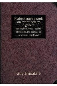 Hydrotherapy a Work on Hydrotherapy in General Its Applicationto Special Affections, the Technic or Processes Employed