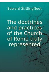 The Doctrines and Practices of the Church of Rome Truly Represented